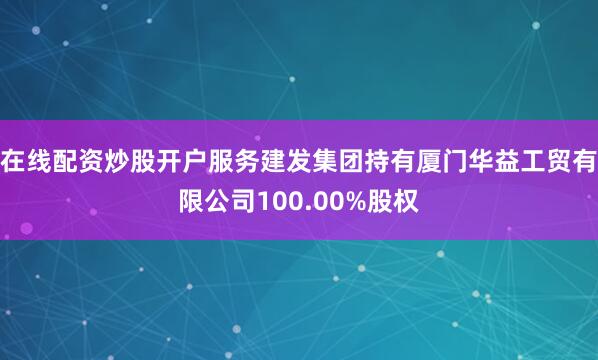 在线配资炒股开户服务建发集团持有厦门华益工贸有限公司100.00%股权