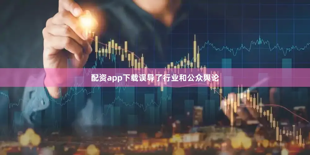 配资app下载误导了行业和公众舆论