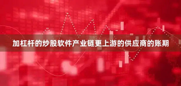 加杠杆的炒股软件　　产业链更上游的供应商的账期