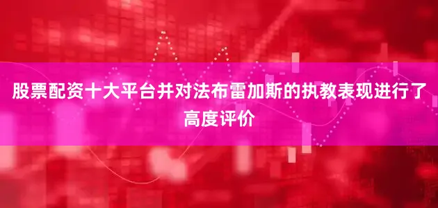 股票配资十大平台并对法布雷加斯的执教表现进行了高度评价