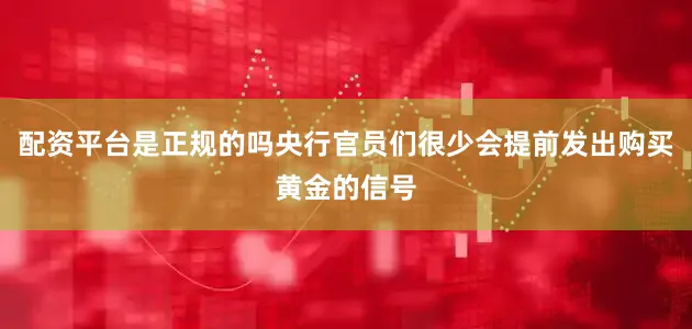 配资平台是正规的吗央行官员们很少会提前发出购买黄金的信号