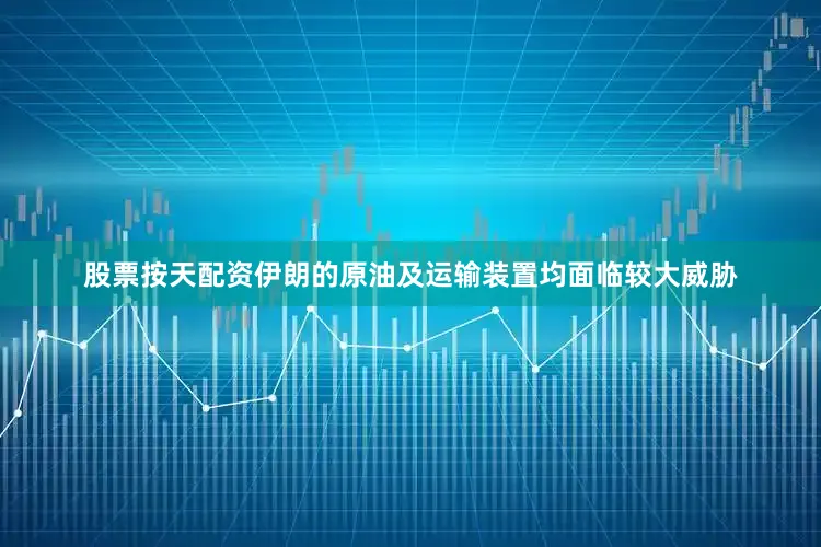 股票按天配资伊朗的原油及运输装置均面临较大威胁