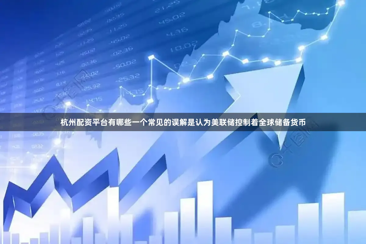 杭州配资平台有哪些一个常见的误解是认为美联储控制着全球储备货币