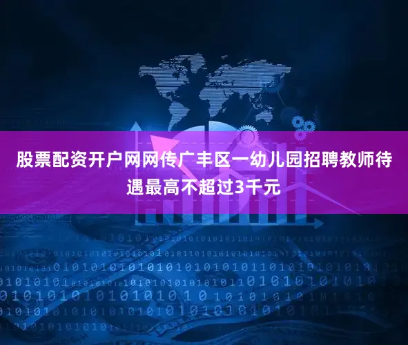 股票配资开户网网传广丰区一幼儿园招聘教师待遇最高不超过3千元