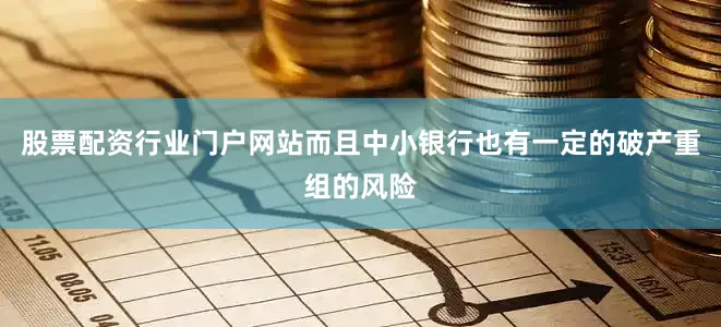 股票配资行业门户网站而且中小银行也有一定的破产重组的风险