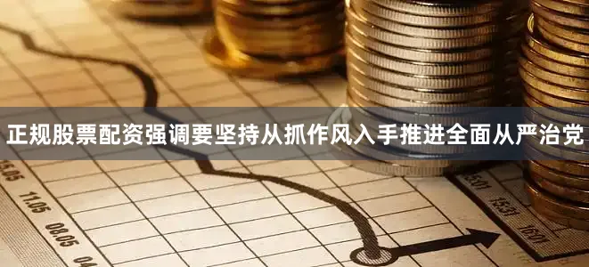 正规股票配资强调要坚持从抓作风入手推进全面从严治党