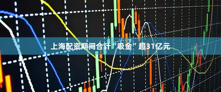 上海配资期间合计“吸金”超31亿元