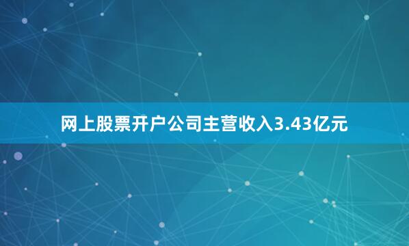 网上股票开户公司主营收入3.43亿元