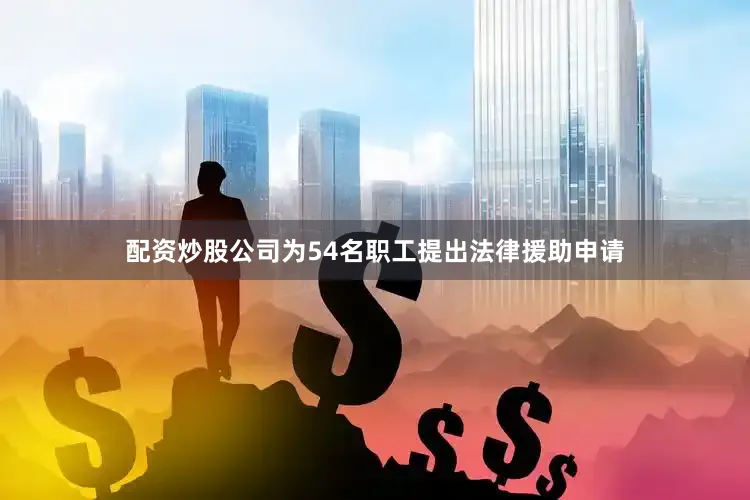 配资炒股公司为54名职工提出法律援助申请