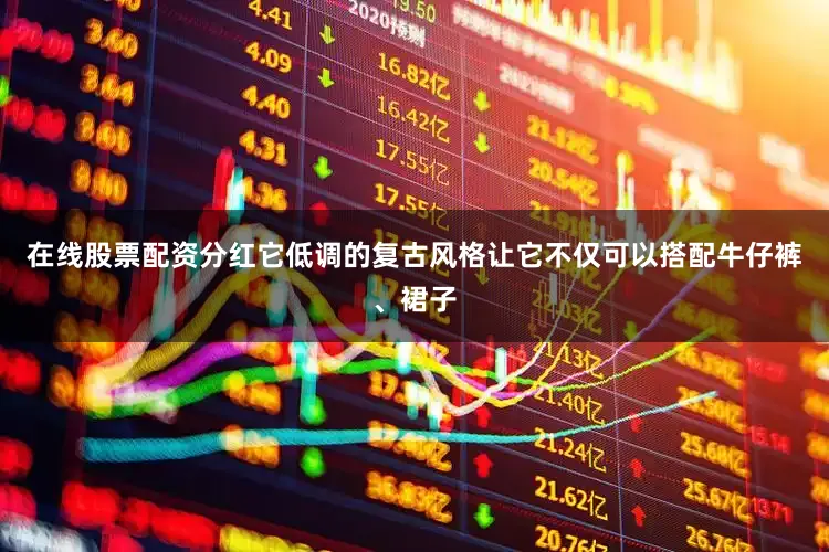 在线股票配资分红它低调的复古风格让它不仅可以搭配牛仔裤、裙子