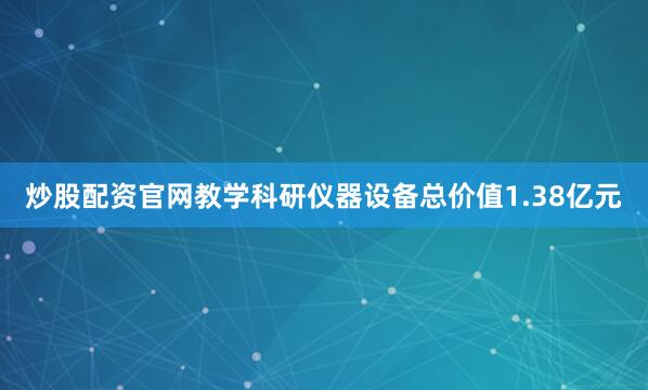 炒股配资官网教学科研仪器设备总价值1.38亿元