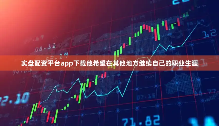 实盘配资平台app下载他希望在其他地方继续自己的职业生涯