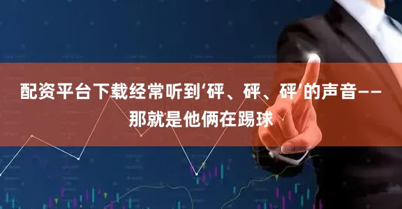 配资平台下载经常听到‘砰、砰、砰’的声音——那就是他俩在踢球