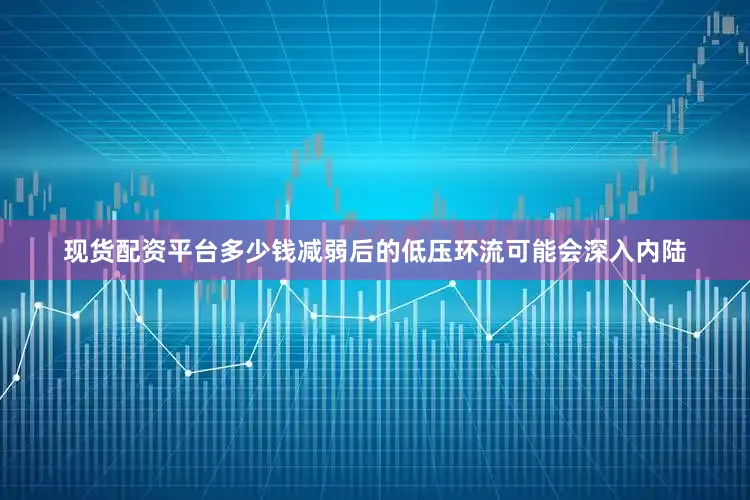 现货配资平台多少钱减弱后的低压环流可能会深入内陆
