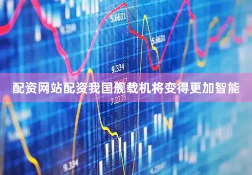 配资网站配资我国舰载机将变得更加智能