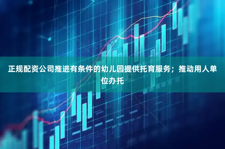 正规配资公司推进有条件的幼儿园提供托育服务；推动用人单位办托