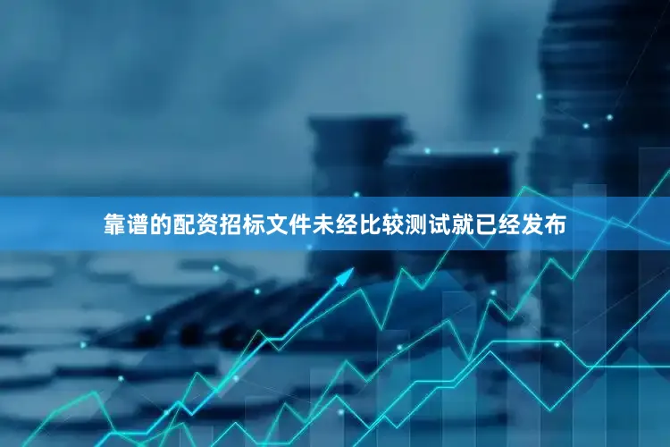靠谱的配资招标文件未经比较测试就已经发布