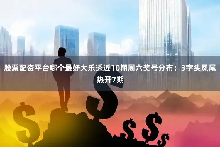 股票配资平台哪个最好大乐透近10期周六奖号分布：3字头凤尾热开7期