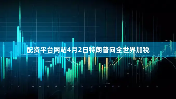 配资平台网站4月2日特朗普向全世界加税