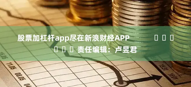 股票加杠杆app尽在新浪财经APP            						责任编辑：卢昱君