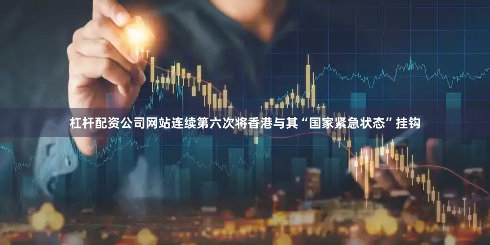 杠杆配资公司网站连续第六次将香港与其“国家紧急状态”挂钩