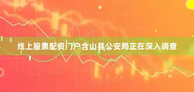 线上股票配资门户含山县公安局正在深入调查