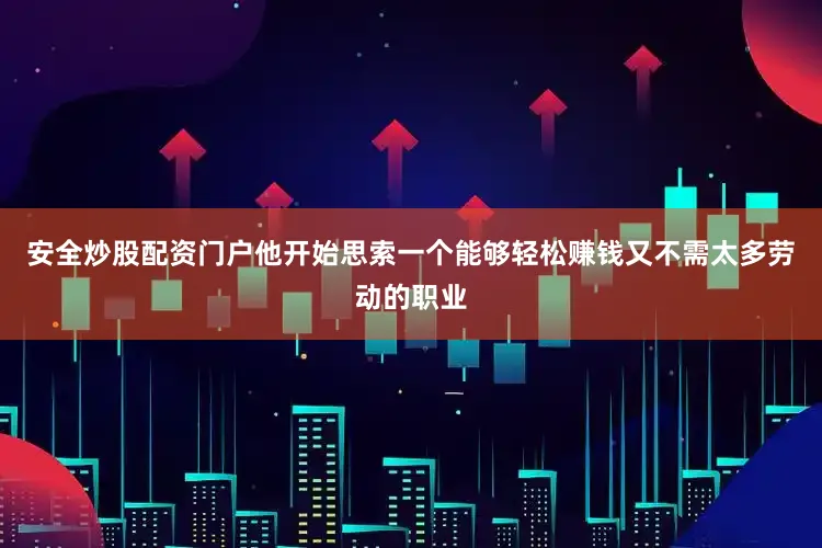 安全炒股配资门户他开始思索一个能够轻松赚钱又不需太多劳动的职业