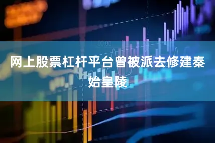 网上股票杠杆平台曾被派去修建秦始皇陵