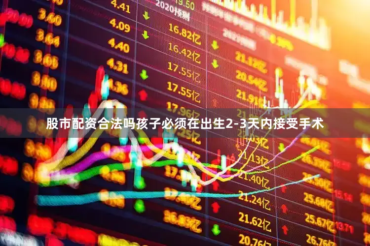 股市配资合法吗孩子必须在出生2-3天内接受手术