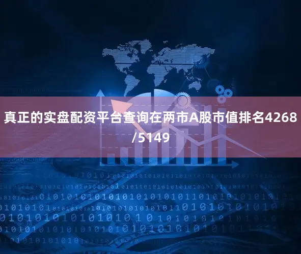 真正的实盘配资平台查询在两市A股市值排名4268/5149