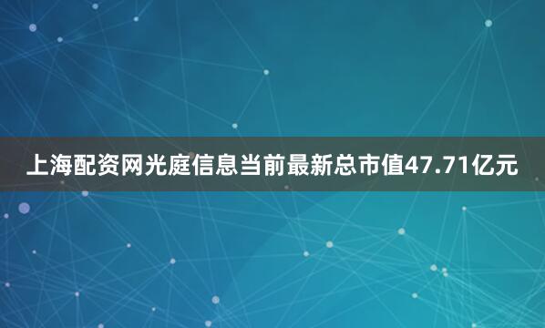 上海配资网光庭信息当前最新总市值47.71亿元