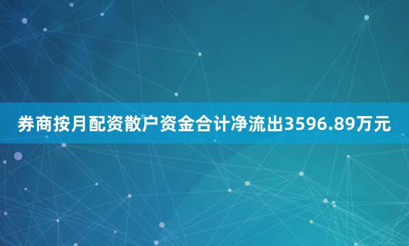 券商按月配资散户资金合计净流出3596.89万元