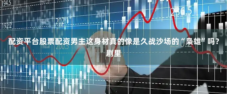 配资平台股票配资男主这身材真的像是久战沙场的“枭雄”吗？剧里