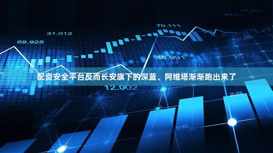 配资安全平台反而长安旗下的深蓝、阿维塔渐渐跑出来了