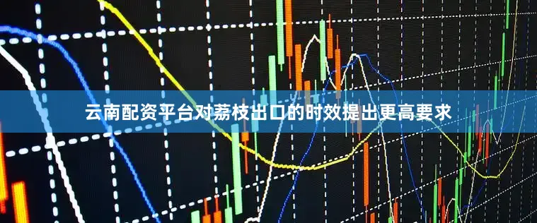 云南配资平台对荔枝出口的时效提出更高要求