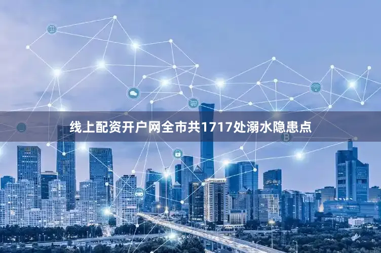 线上配资开户网全市共1717处溺水隐患点