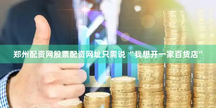 郑州配资网股票配资网址只需说 “我想开一家百货店”