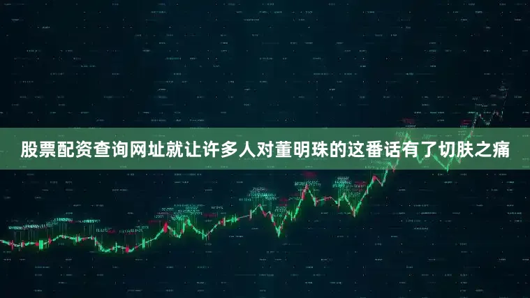 股票配资查询网址就让许多人对董明珠的这番话有了切肤之痛