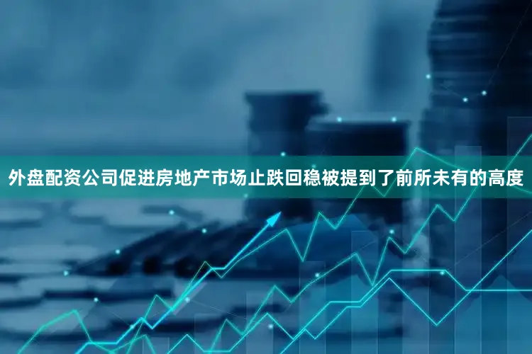 外盘配资公司促进房地产市场止跌回稳被提到了前所未有的高度