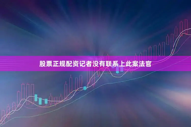 股票正规配资记者没有联系上此案法官