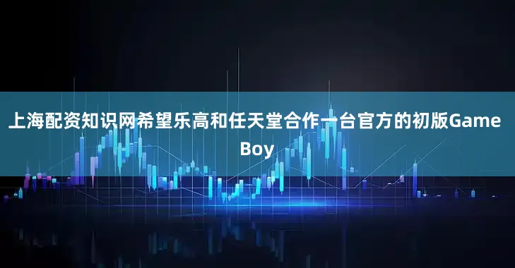 上海配资知识网希望乐高和任天堂合作一台官方的初版Game Boy