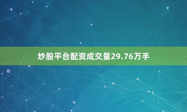 炒股平台配资成交量29.76万手