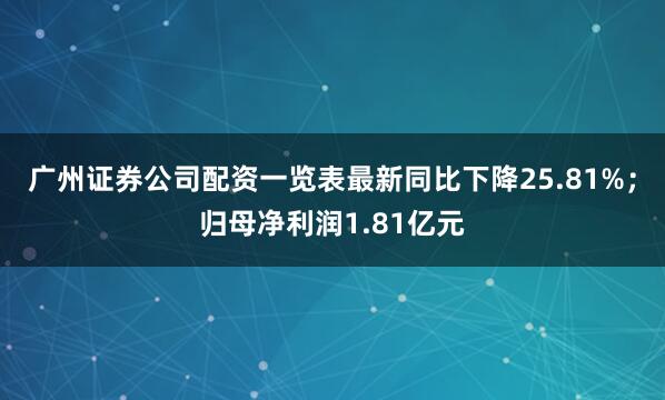 广州证券公司配资一览表最新同比下降25.81%；归母净利润1.81亿元