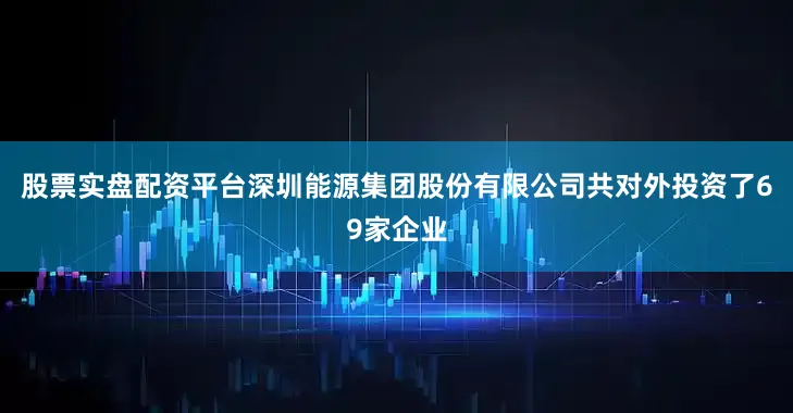 股票实盘配资平台深圳能源集团股份有限公司共对外投资了69家企业