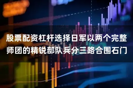股票配资杠杆选择日军以两个完整师团的精锐部队兵分三路合围石门
