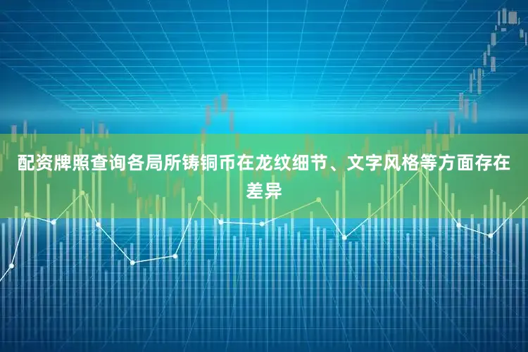 配资牌照查询各局所铸铜币在龙纹细节、文字风格等方面存在差异