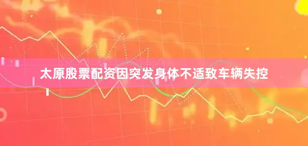 太原股票配资因突发身体不适致车辆失控