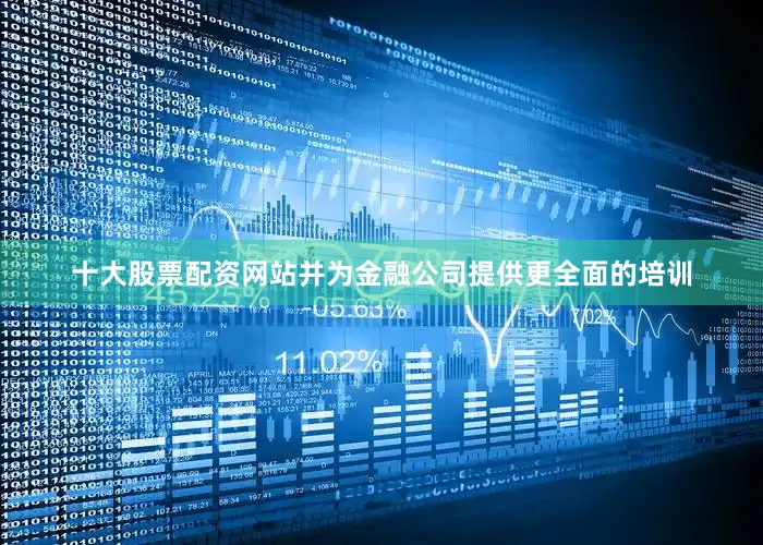 十大股票配资网站并为金融公司提供更全面的培训