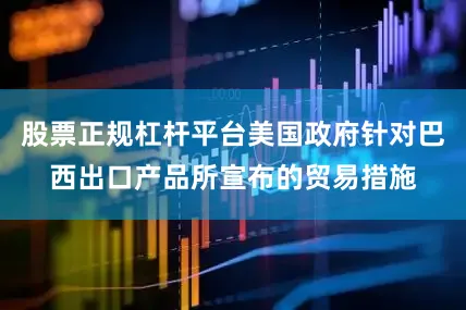 股票正规杠杆平台美国政府针对巴西出口产品所宣布的贸易措施