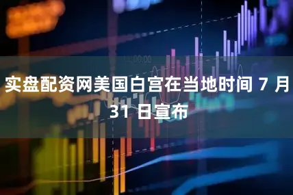 实盘配资网美国白宫在当地时间 7 月 31 日宣布